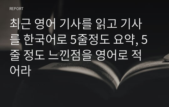 최근 영어 기사를 읽고 기사를 한국어로 5줄정도 요약, 5줄 정도 느낀점을 영어로 적어라