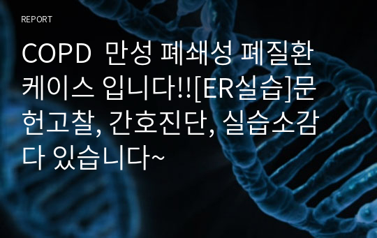 COPD  만성 폐쇄성 폐질환  케이스 입니다!![ER실습]문헌고찰, 간호진단, 실습소감 다 있습니다~