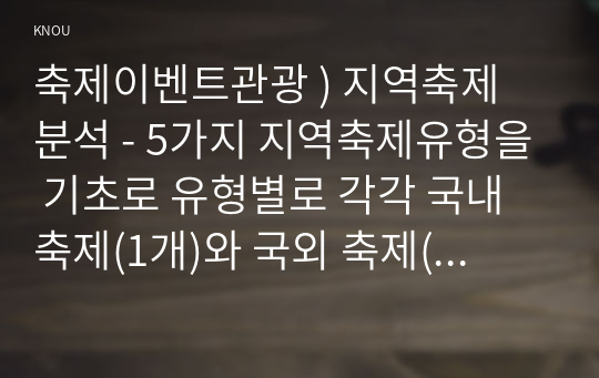 축제이벤트관광 ) 지역축제 분석 - 5가지 지역축제유형을 기초로 유형별로 각각 국내 축제(1개)와 국외 축제(1개)를 선택하여 축제의 기원, 개요, 목적, 기간, 행사 프로그램과 같은 내용을 기술하시오.