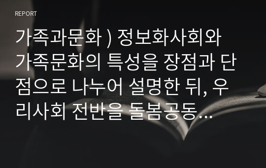 가족과문화 ) 정보화사회와 가족문화의 특성을 장점과 단점으로 나누어 설명한 뒤, 우리사회 전반을 돌봄공동체로 만들기 위해 필요한 방안을 정보화와 연결해서 제시하시오.