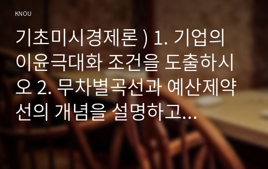 기초미시경제론 ) 1. 기업의 이윤극대화 조건을 도출하시오 2. 무차별곡선과 예산제약선의 개념을 설명하고 소득이 증가할 때 수요량이 어떻게 변하는지 설명하시오