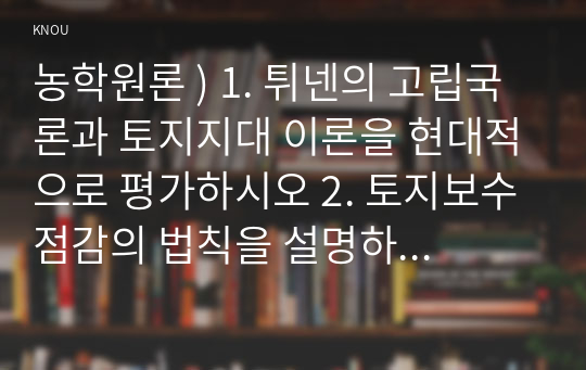 농학원론 ) 1. 튀넨의 고립국론과 토지지대 이론을 현대적으로 평가하시오 2. 토지보수점감의 법칙을 설명하시오 3. 세계 식량생산구조의 문제점을 논하시오 4. 농업의 다원적기능과 농업의 기본적 존재가치를 논하시오