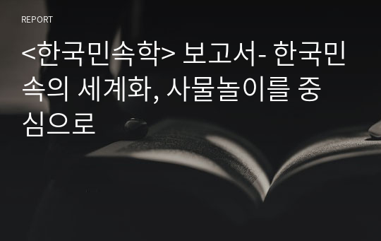 &lt;한국민속학&gt; 보고서- 한국민속의 세계화, 사물놀이를 중심으로