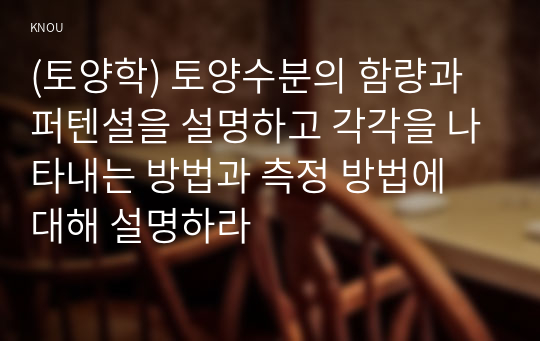 (토양학) 토양수분의 함량과 퍼텐셜을 설명하고 각각을 나타내는 방법과 측정 방법에 대해 설명하라