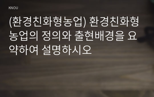 (환경친화형농업) 환경친화형농업의 정의와 출현배경을 요약하여 설명하시오