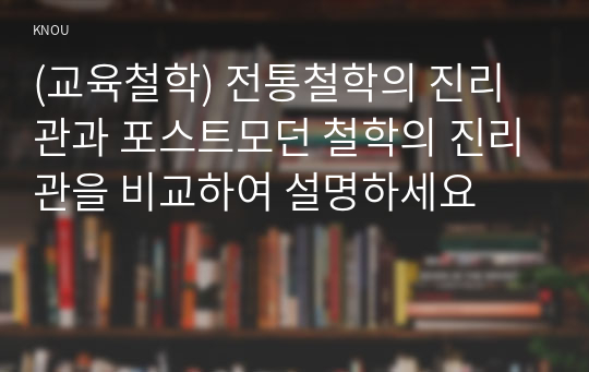 (교육철학) 전통철학의 진리관과 포스트모던 철학의 진리관을 비교하여 설명하세요