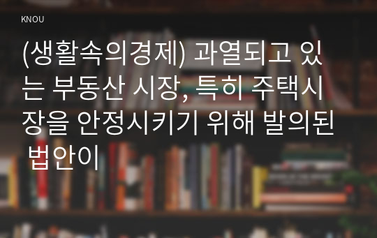 (생활속의경제) 과열되고 있는 부동산 시장, 특히 주택시장을 안정시키기 위해 발의된 법안이