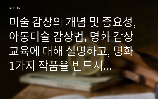 미술 감상의 개념 및 중요성, 아동미술 감상법, 명화 감상교육에 대해 설명하고, 명화 1가지 작품을 반드시 제시한 후 미술 감상문 유형 4가지 중 한 가지 유형에 따라 발문하고 자신이 느낌 점을 적어보세요.