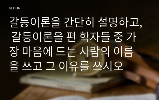 갈등이론을 간단히 설명하고, 갈등이론을 편 학자들 중 가장 마음에 드는 사람의 이름을 쓰고 그 이유를 쓰시오