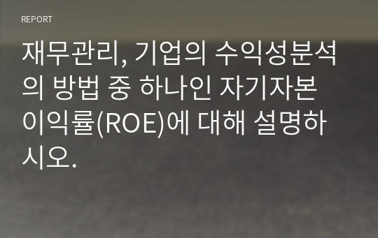 재무관리, 기업의 수익성분석의 방법 중 하나인 자기자본이익률(ROE)에 대해 설명하시오.