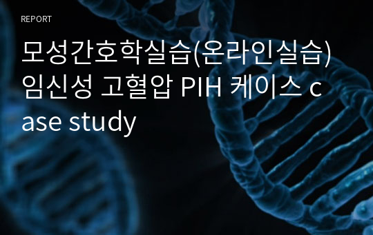 모성간호학실습(온라인실습) 임신성 고혈압 PIH 케이스 case study