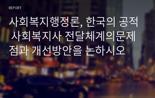 사회복지행정론, 한국의 공적 사회복지사 전달체계의문제점과 개선방안을 논하시오