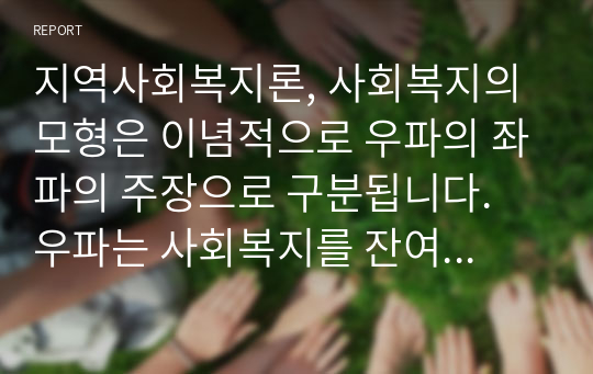 지역사회복지론, 사회복지의 모형은 이념적으로 우파의 좌파의 주장으로 구분됩니다. 우파는 사회복지를 잔여적 개념, 가족 책임주의를 강조하고, 좌파는 보편적 개념, 국가 책임주의를 강조합니다. 두 모형은 사회적 합의를 거쳐 적정한 복지수준을 제시하게 되는 것입니다. 사회복지이념에 대해 스터디 해 보고, 자신의 주장을 펼쳐보세요