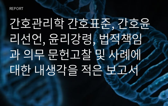 간호관리학 간호표준, 간호윤리선언, 윤리강령, 법적책임과 의무 문헌고찰 및 사례에 대한 내생각을 적은 보고서