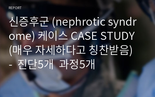 신증후군 (nephrotic syndrome) 케이스 CASE STUDY (매우 자세하다고 칭찬받음)  -  진단5개  과정5개