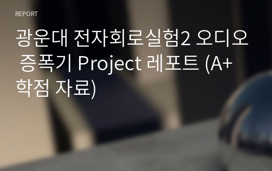 광운대 전자회로실험2 오디오 증폭기 Project 레포트 (A+학점 자료)