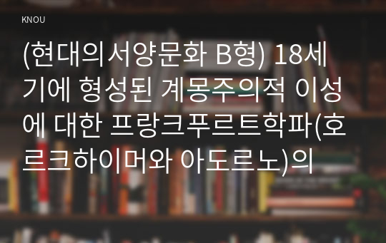 (현대의서양문화 B형) 18세기에 형성된 계몽주의적 이성에 대한 프랑크푸르트학파(호르크하이머와 아도르노)의