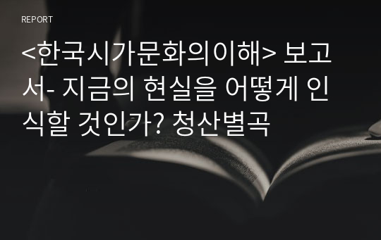 &lt;한국시가문화의이해&gt; 보고서- 지금의 현실을 어떻게 인식할 것인가? 청산별곡