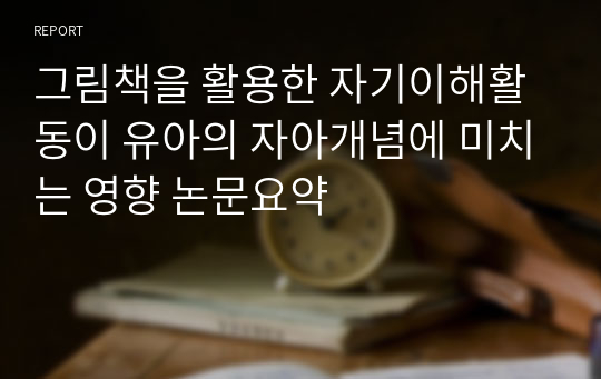 그림책을 활용한 자기이해활동이 유아의 자아개념에 미치는 영향 논문요약