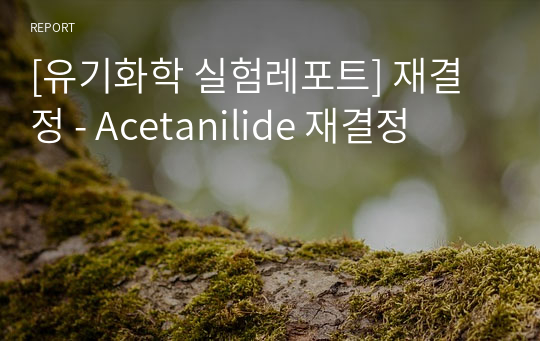 [유기화학 실험레포트] 재결정 - Acetanilide 재결정