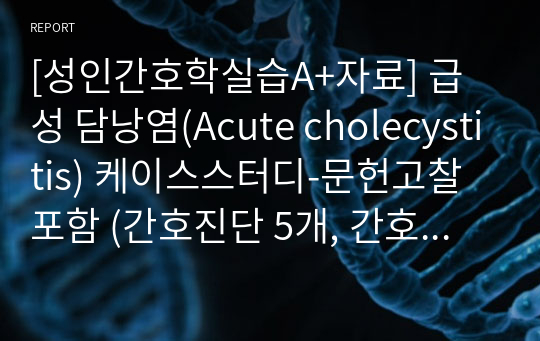 [성인간호학실습A+자료] 급성 담낭염(Acute cholecystitis) 케이스스터디-문헌고찰 포함 (간호진단 5개, 간호과정 2개)