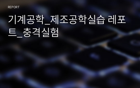 기계공학_제조공학실습 레포트_충격실험