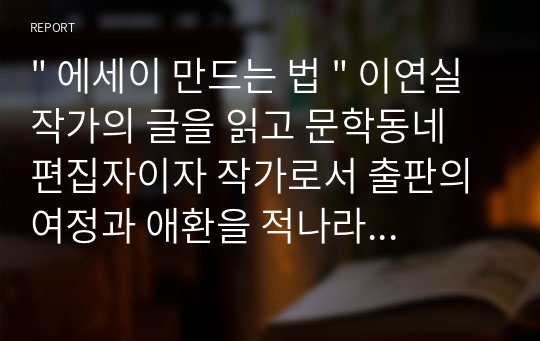 &quot; 에세이 만드는 법 &quot; 이연실 작가의 글을 읽고 문학동네 편집자이자 작가로서 출판의 여정과 애환을 적나라하게 쓴글로서 &quot;최고의 마케터는 결국 그책&quot;이라는 출판시장의 오랜잠언을 믿는 작가의 자존심과 철학을 엿볼수있는 책