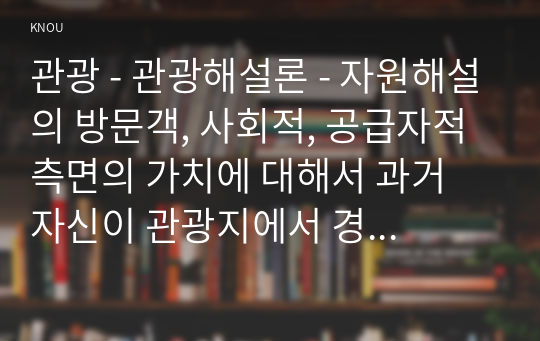 관광 - 관광해설론 - 자원해설의 방문객, 사회적, 공급자적 측면의 가치에 대해서 과거 자신이 관광지에서 경험했던 것에 기초하여 구체적으로 서술하세요