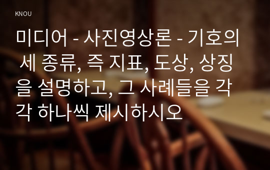 미디어 - 사진영상론 - 기호의 세 종류, 즉 지표, 도상, 상징을 설명하고, 그 사례들을 각각 하나씩 제시하시오