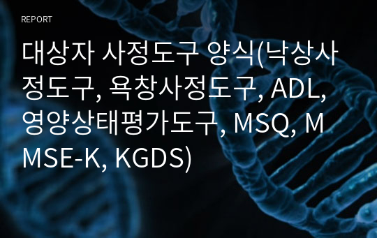 대상자 사정도구 양식(낙상사정도구, 욕창사정도구, ADL, 영양상태평가도구, MSQ, MMSE-K, KGDS)