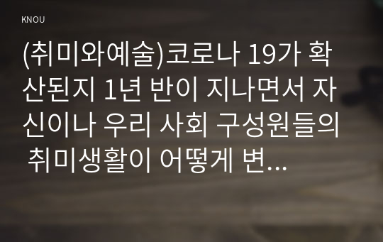 (취미와예술)코로나 19가 확산된지 1년 반이 지나면서 자신이나 우리 사회 구성원들의 취미생활이 어떻게 변화하고 있는지 분석해 보고, 앞으로 코로나 19가 빨리 종식되지 않을 경우 어떤 변화가 추가로 이루어질지 전망해 보시오.