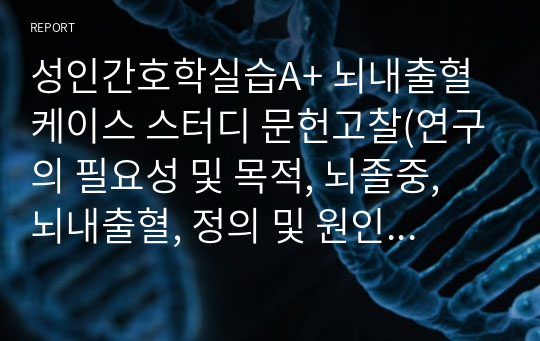 성인간호학실습A+ 뇌내출혈 케이스 스터디 문헌고찰(연구의 필요성 및 목적, 뇌졸중, 뇌내출혈, 정의 및 원인, 병태생리, 임상적 특성, 치료, 간호, 기계환기, 기관 내 삽관)