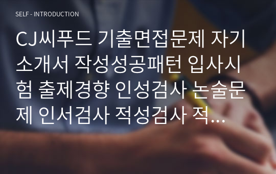 CJ씨푸드 기출면접문제 자기소개서 작성성공패턴 입사시험 출제경향 인성검사 논술문제 인서검사 적성검사 적성검사문제 인성검사문제