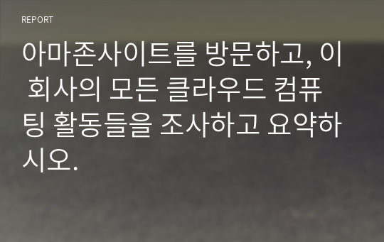 아마존사이트를 방문하고, 이 회사의 모든 클라우드 컴퓨팅 활동들을 조사하고 요약하시오.