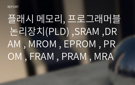 플래시 메모리, 프로그래머블 논리장치(PLD) ,SRAM ,DRAM , MROM , EPROM , PROM , FRAM , PRAM , MRAM , 메모리 조사 대체과제 만점 , 논문까지 참고 및 없는 내용 없음 사기적