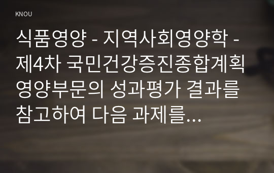 식품영양 - 지역사회영양학 - 제4차 국민건강증진종합계획 영양부문의 성과평가 결과를 참고하여 다음 과제를 작성