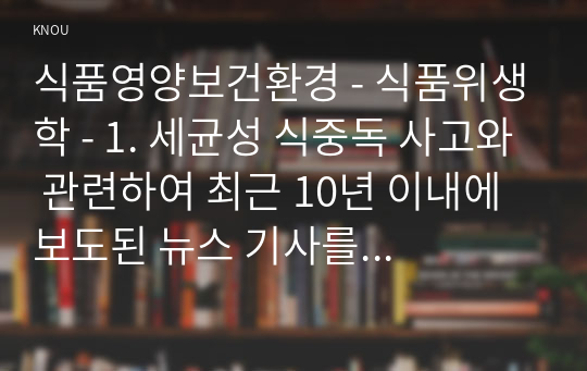 식품영양보건환경 - 식품위생학 - 1. 세균성 식중독 사고와 관련하여 최근 10년 이내에 보도된 뉴스 기사를 캡쳐하여 그림 파일로 첨부하고 다음에 대해 설명