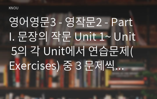 영어영문3 - 영작문2 - Part I. 문장의 작문 Unit 1~ Unit 5의 각 Unit에서 연습문제(Exercises) 중 3 문제씩 골라, 문제와 답을 적고 해석한 후 해당 문장이 작문