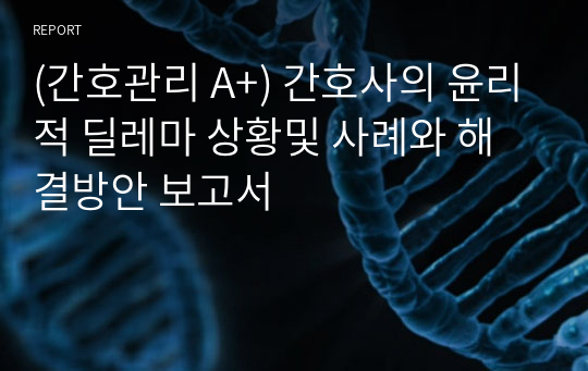 (간호관리 A+) 간호사의 윤리적 딜레마 상황및 사례와 해결방안 보고서