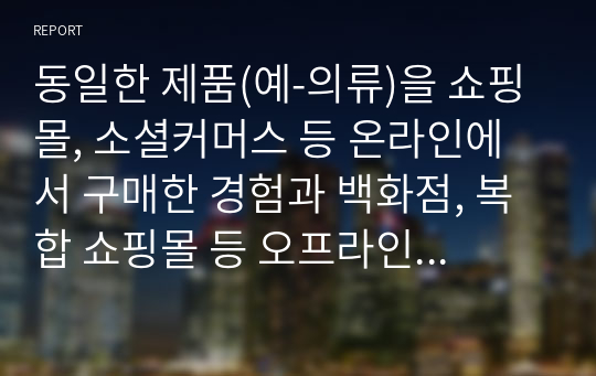 동일한 제품(예-의류)을 쇼핑몰, 소셜커머스 등 온라인에서 구매한 경험과 백화점, 복합 쇼핑몰 등 오프라인에서 구매한 경험을 각각 떠올려 어떠한 대안 평가과정을 거쳐 구매를 했는지 구체적으로 차이를 비교해 보시기 바랍니다.