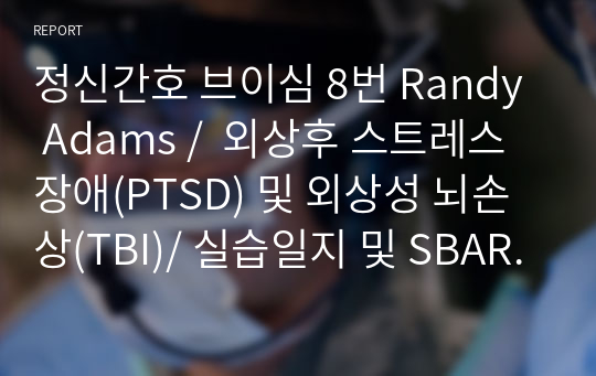 정신간호 브이심 8번 Randy Adams /  외상후 스트레스 장애(PTSD) 및 외상성 뇌손상(TBI)/ 실습일지 및 SBAR 정리