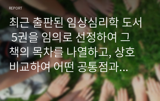 최근 출판된 임상심리학 도서 5권을 임의로 선정하여 그 책의 목차를 나열하고, 상호 비교하여 어떤 공통점과 어떤 차이점이 있는지를 기술하세요.