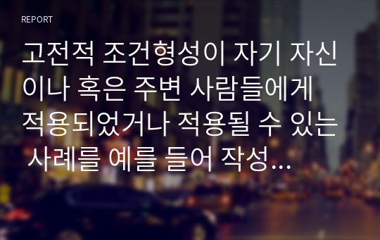 고전적 조건형성이 자기 자신이나 혹은 주변 사람들에게 적용되었거나 적용될 수 있는 사례를 예를 들어 작성하세요.