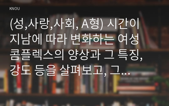 (성,사랑,사회, A형) 시간이 지남에 따라 변화하는 여성 콤플렉스의 양상과 그 특징, 강도 등을 살펴보고, 그러한 변화가 발생하게 된 원인에 관해서도 설명하시오. 그리고 만약 남성 콤플렉스가 있다면 이에 대해서도 추가적으로 서술하시오.