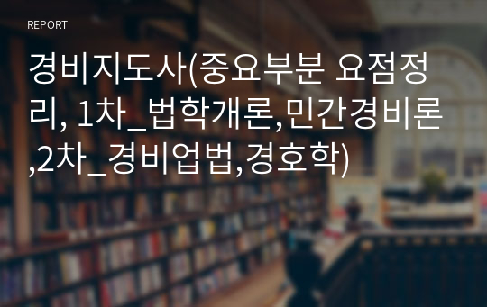 경비지도사(중요부분 요점정리, 1차_법학개론,민간경비론,2차_경비업법,경호학)