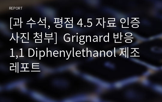 [과 수석, 평점 4.5 자료 인증사진 첨부]  Grignard 반응 1,1 Diphenylethanol 제조 레포트