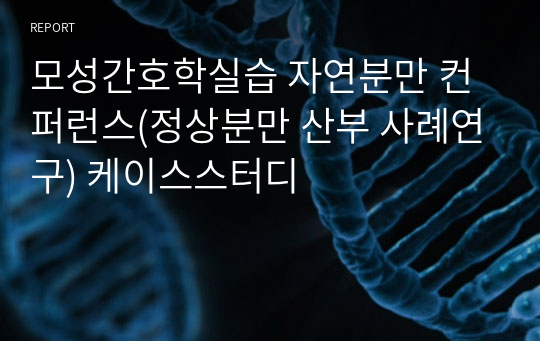 모성간호학실습 자연분만 컨퍼런스(정상분만 산부 사례연구) 케이스스터디