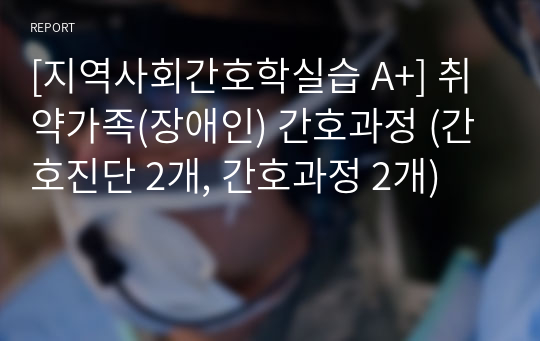 [지역사회간호학실습 A+] 취약가족(장애인) 간호과정 (간호진단 2개, 간호과정 2개)