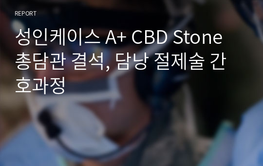 성인케이스 A+ CBD Stone 총담관 결석, 담낭 절제술 간호과정