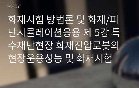 화재시험 방법론 및 화재/피난시뮬레이션응용 제 5강 특수재난현장 화재진압로봇의 현장운용성능 및 화재시험